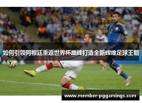 如何引领阿根廷重返世界杯巅峰打造全新辉煌足球王朝