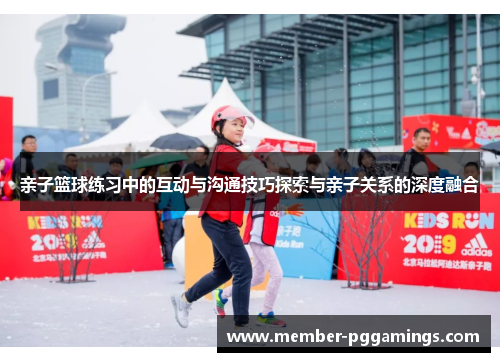 亲子篮球练习中的互动与沟通技巧探索与亲子关系的深度融合