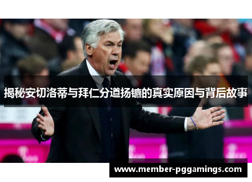 揭秘安切洛蒂与拜仁分道扬镳的真实原因与背后故事