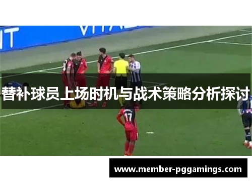 替补球员上场时机与战术策略分析探讨