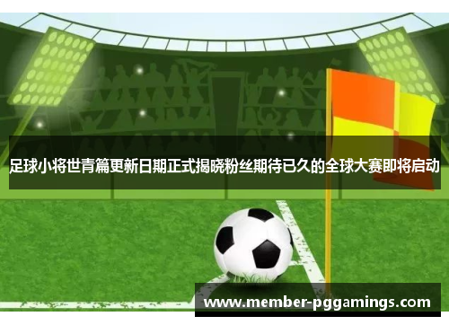 足球小将世青篇更新日期正式揭晓粉丝期待已久的全球大赛即将启动