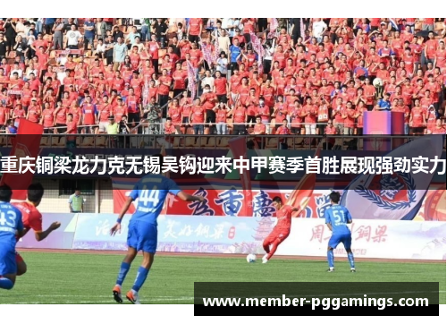 重庆铜梁龙力克无锡吴钩迎来中甲赛季首胜展现强劲实力