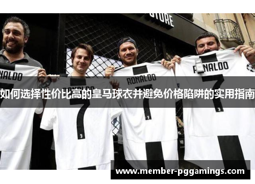 如何选择性价比高的皇马球衣并避免价格陷阱的实用指南