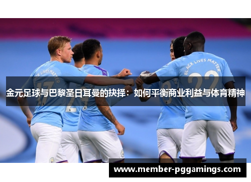 金元足球与巴黎圣日耳曼的抉择：如何平衡商业利益与体育精神