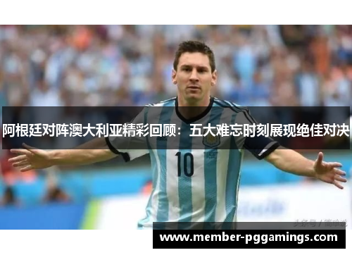 阿根廷对阵澳大利亚精彩回顾：五大难忘时刻展现绝佳对决