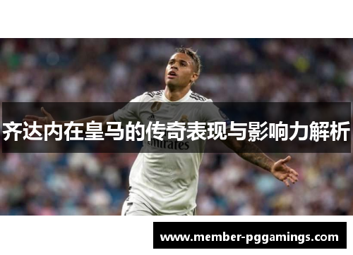 齐达内在皇马的传奇表现与影响力解析 齐达内在皇马的传奇表现与影响力解析