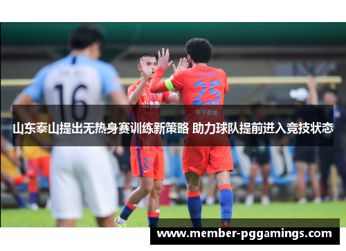 山东泰山提出无热身赛训练新策略 助力球队提前进入竞技状态 山东泰山提出无热身赛训练新策略 助力球队提前进入竞技状态