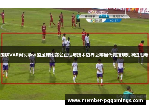 围绕VAR判罚争议的足球比赛公正性与技术边界之辩当代竞技规则演进思考