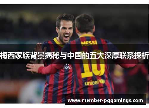 梅西家族背景揭秘与中国的五大深厚联系探析