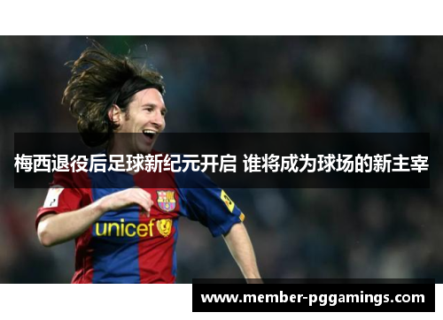 梅西退役后足球新纪元开启 谁将成为球场的新主宰 梅西退役后足球新纪元开启 谁将成为球场的新主宰