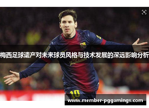 梅西足球遗产对未来球员风格与技术发展的深远影响分析