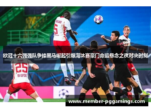 欧冠十六强强队争锋黑马崛起引爆淘汰赛豪门命运悬念之夜对决时刻