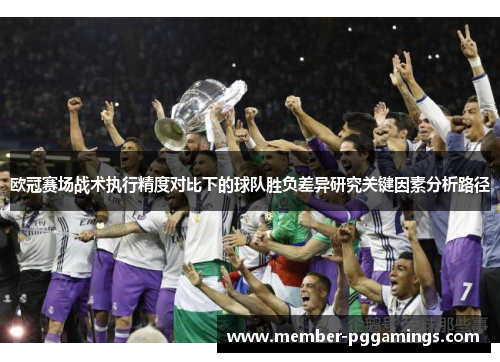 欧冠赛场战术执行精度对比下的球队胜负差异研究关键因素分析路径 欧冠赛场战术执行精度对比下的球队胜负差异研究关键因素分析路径