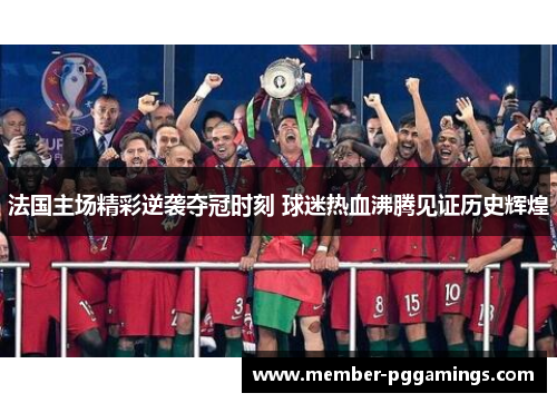 法国主场精彩逆袭夺冠时刻 球迷热血沸腾见证历史辉煌 法国主场精彩逆袭夺冠时刻 球迷热血沸腾见证历史辉煌