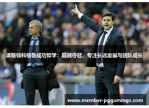 波斯特科格鲁成功哲学:超越夺冠,专注长远发展与团队成长 波斯特科格鲁成功哲学:超越夺冠,专注长远发展与团队成长