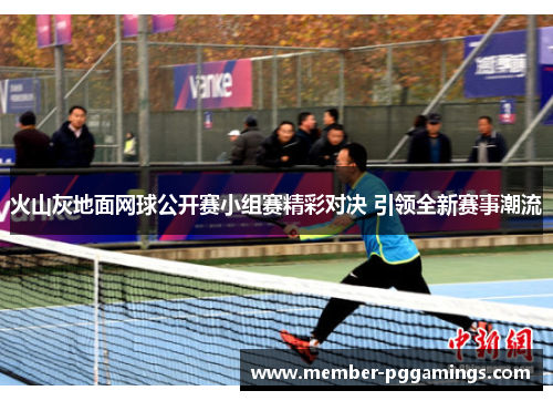 火山灰地面网球公开赛小组赛精彩对决 引领全新赛事潮流 火山灰地面网球公开赛小组赛精彩对决 引领全新赛事潮流