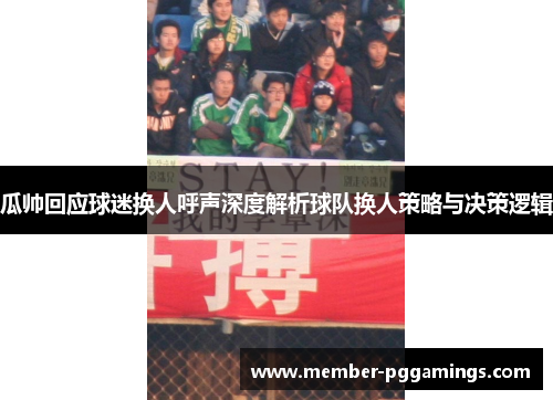 瓜帅回应球迷换人呼声深度解析球队换人策略与决策逻辑 瓜帅回应球迷换人呼声深度解析球队换人策略与决策逻辑