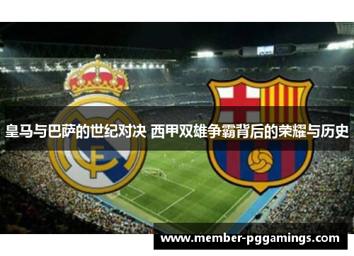 皇马与巴萨的世纪对决 西甲双雄争霸背后的荣耀与历史