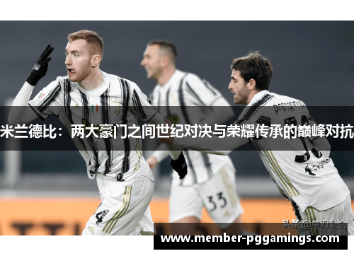 米兰德比：两大豪门之间世纪对决与荣耀传承的巅峰对抗