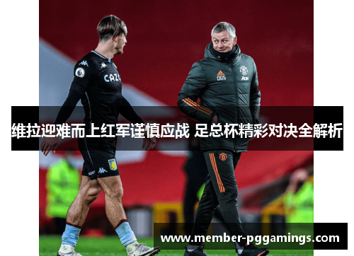 维拉迎难而上红军谨慎应战 足总杯精彩对决全解析