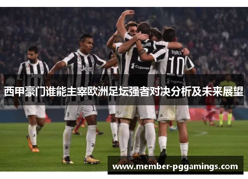 西甲豪门谁能主宰欧洲足坛强者对决分析及未来展望